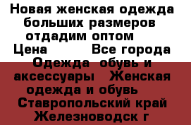 Новая женская одежда больших размеров (отдадим оптом)   › Цена ­ 500 - Все города Одежда, обувь и аксессуары » Женская одежда и обувь   . Ставропольский край,Железноводск г.